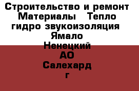 Строительство и ремонт Материалы - Тепло,гидро,звукоизоляция. Ямало-Ненецкий АО,Салехард г.